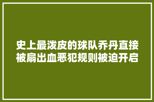 史上最泼皮的球队乔丹直接被扇出血恶犯规则被迫开启