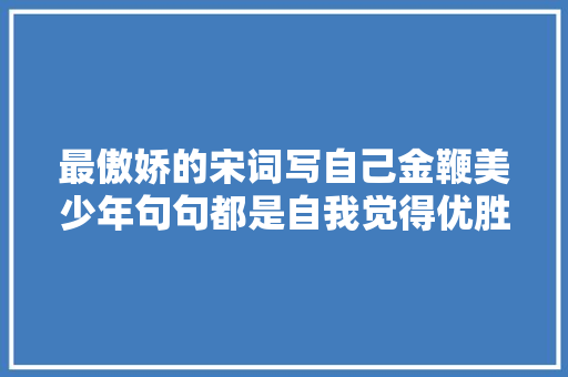 最傲娇的宋词写自己金鞭美少年句句都是自我觉得优胜