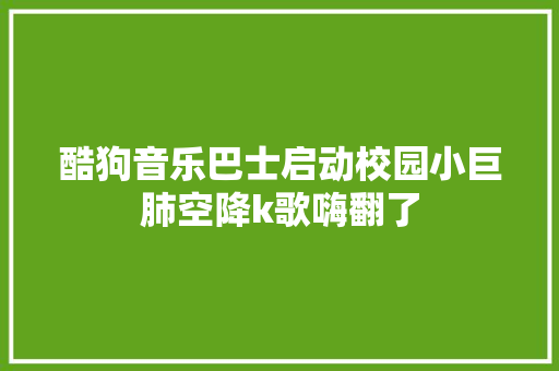 酷狗音乐巴士启动校园小巨肺空降k歌嗨翻了