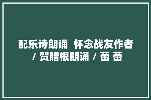 配乐诗朗诵  怀念战友作者 / 贺腊根朗诵 / 蕾 蕾