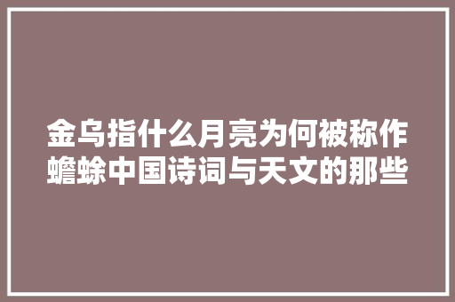 金乌指什么月亮为何被称作蟾蜍中国诗词与天文的那些事