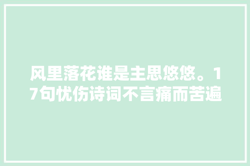 风里落花谁是主思悠悠。17句忧伤诗词不言痛而苦遍全身