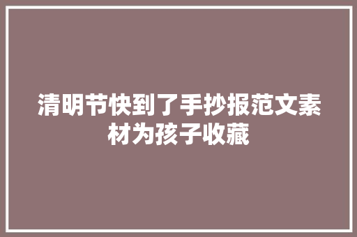 清明节快到了手抄报范文素材为孩子收藏