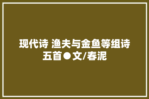 现代诗 渔夫与金鱼等组诗五首●文/春泥
