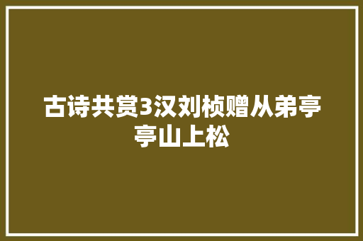 古诗共赏3汉刘桢赠从弟亭亭山上松