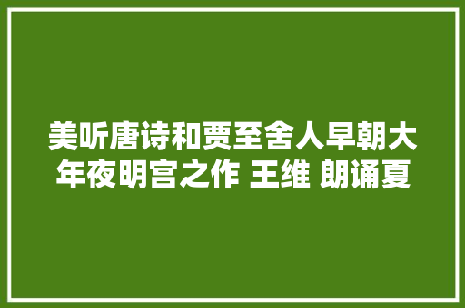 美听唐诗和贾至舍人早朝大年夜明宫之作 王维 朗诵夏青