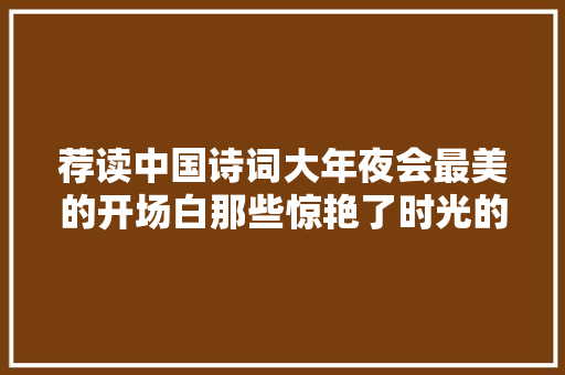 荐读中国诗词大年夜会最美的开场白那些惊艳了时光的诗句