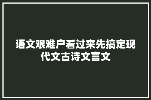 语文艰难户看过来先搞定现代文古诗文言文