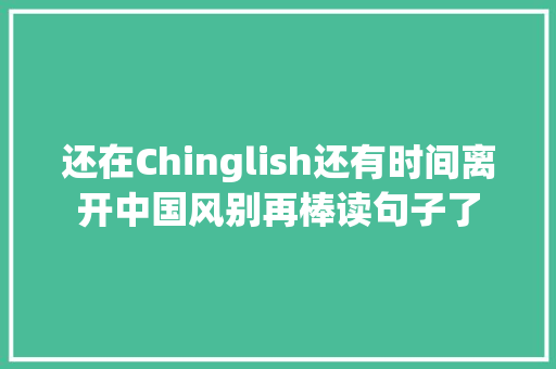 还在Chinglish还有时间离开中国风别再棒读句子了