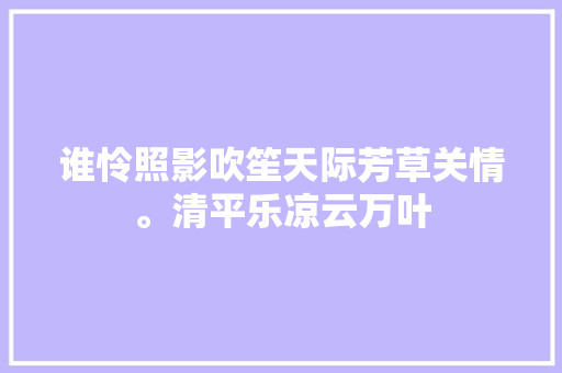 谁怜照影吹笙天际芳草关情。清平乐凉云万叶
