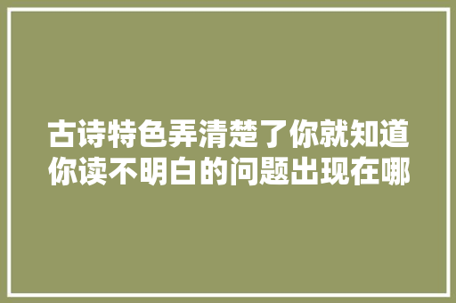 古诗特色弄清楚了你就知道你读不明白的问题出现在哪儿了