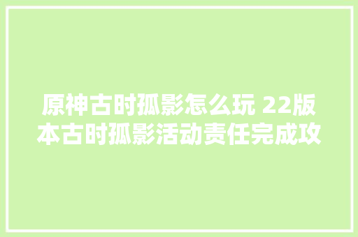 原神古时孤影怎么玩 22版本古时孤影活动责任完成攻略