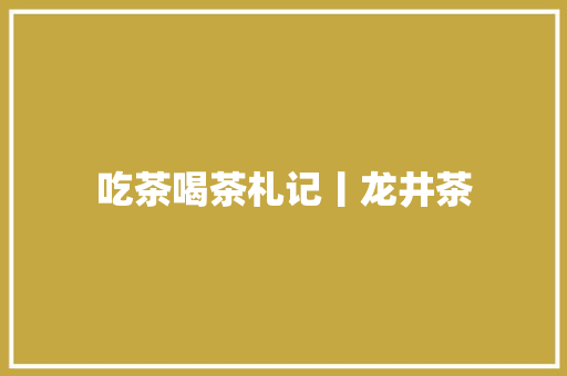 吃茶喝茶札记丨龙井茶