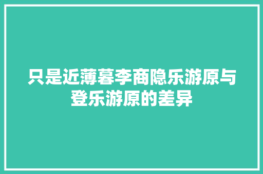 只是近薄暮李商隐乐游原与登乐游原的差异