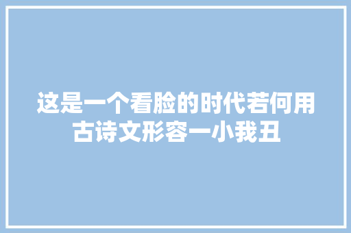 这是一个看脸的时代若何用古诗文形容一小我丑