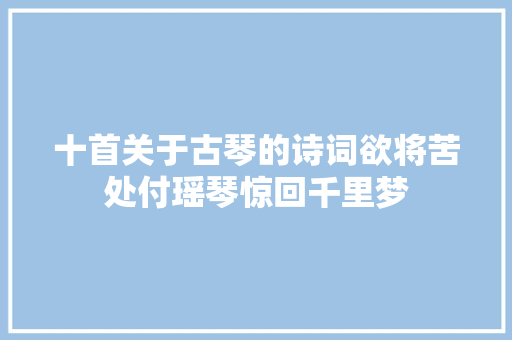 十首关于古琴的诗词欲将苦处付瑶琴惊回千里梦