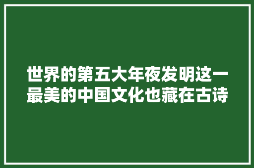世界的第五大年夜发明这一最美的中国文化也藏在古诗词里