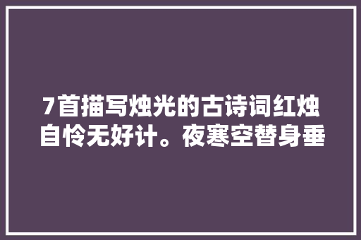 7首描写烛光的古诗词红烛自怜无好计。夜寒空替身垂泪