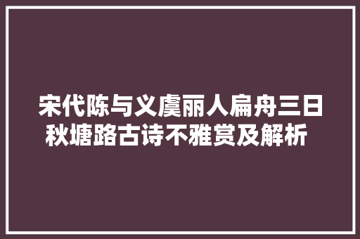 宋代陈与义虞丽人扁舟三日秋塘路古诗不雅赏及解析 涨常识