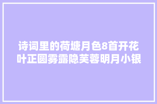 诗词里的荷塘月色8首开花叶正圆雾露隐芙蓉明月小银塘