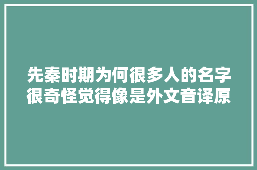 先秦时期为何很多人的名字很奇怪觉得像是外文音译原来如斯