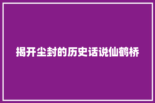 揭开尘封的历史话说仙鹤桥