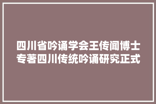 四川省吟诵学会王传闻博士专著四川传统吟诵研究正式出版发行