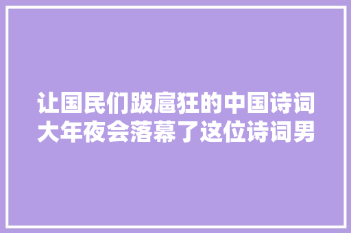 让国民们跋扈狂的中国诗词大年夜会落幕了这位诗词男神却火了
