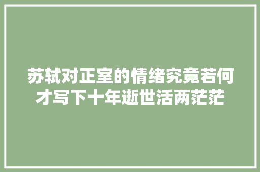 苏轼对正室的情绪究竟若何才写下十年逝世活两茫茫
