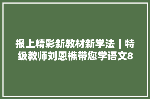 报上精彩新教材新学法｜特级教师刘恩樵带您学语文8