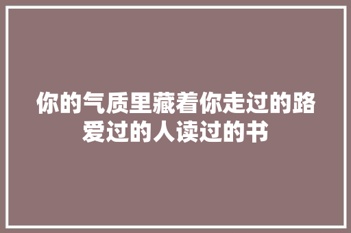 你的气质里藏着你走过的路爱过的人读过的书