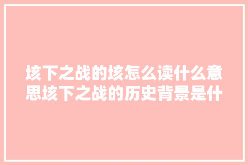 垓下之战的垓怎么读什么意思垓下之战的历史背景是什么