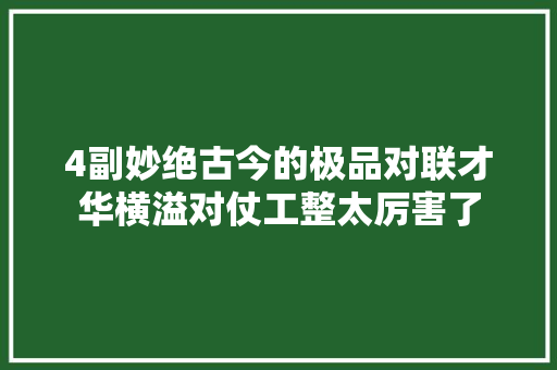 4副妙绝古今的极品对联才华横溢对仗工整太厉害了