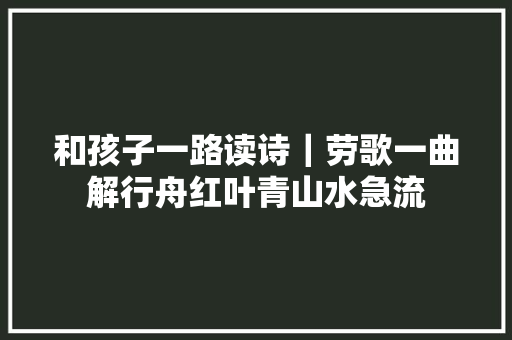 和孩子一路读诗｜劳歌一曲解行舟红叶青山水急流