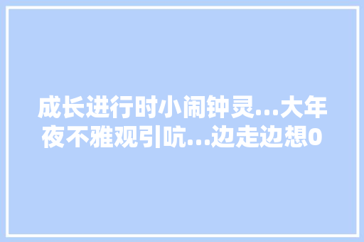 成长进行时小闹钟灵…大年夜不雅观引吭…边走边想0014100150