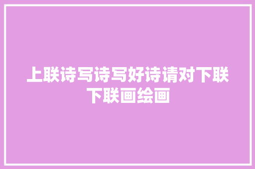 上联诗写诗写好诗请对下联下联画绘画