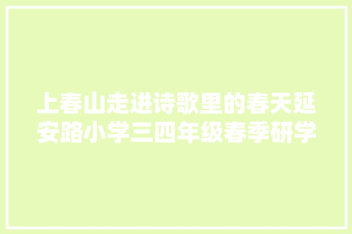 上春山走进诗歌里的春天延安路小学三四年级春季研学之旅