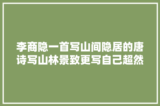 李商隐一首写山间隐居的唐诗写山林景致更写自己超然物外