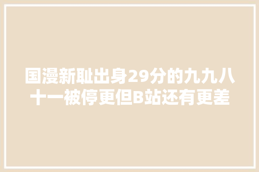 国漫新耻出身29分的九九八十一被停更但B站还有更差的