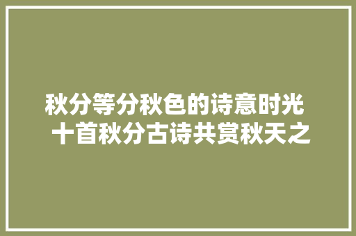 秋分等分秋色的诗意时光  十首秋分古诗共赏秋天之美
