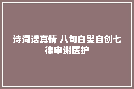 诗词话真情 八旬白叟自创七律申谢医护