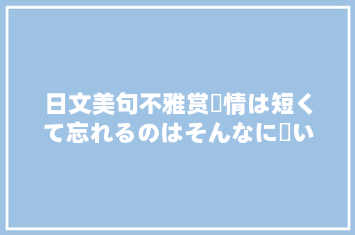 日文美句不雅赏愛情は短くて忘れるのはそんなに長いです