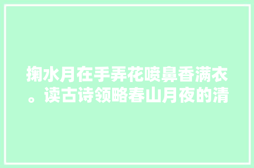 掬水月在手弄花喷鼻香满衣。读古诗领略春山月夜的清宁静美