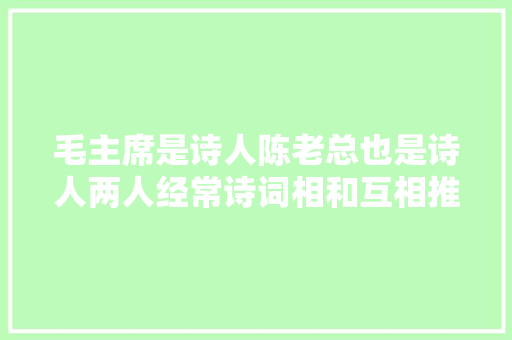 毛主席是诗人陈老总也是诗人两人经常诗词相和互相推许。