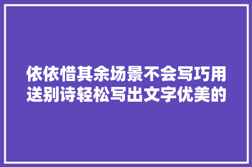 依依惜其余场景不会写巧用送别诗轻松写出文字优美的片段