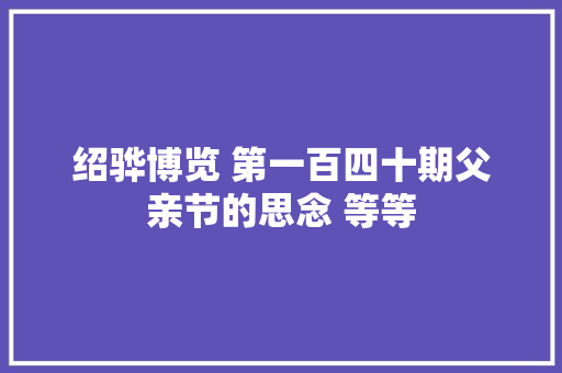 绍骅博览 第一百四十期父亲节的思念 等等