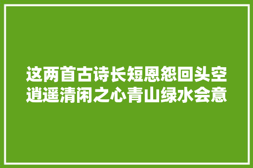 这两首古诗长短恩怨回头空逍遥清闲之心青山绿水会意