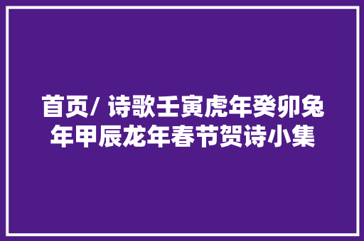 首页/ 诗歌壬寅虎年癸卯兔年甲辰龙年春节贺诗小集