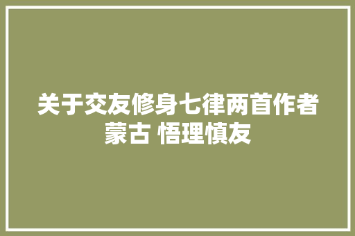 关于交友修身七律两首作者蒙古 悟理慎友