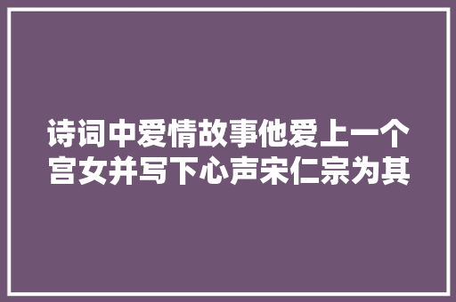 诗词中爱情故事他爱上一个宫女并写下心声宋仁宗为其当红娘
